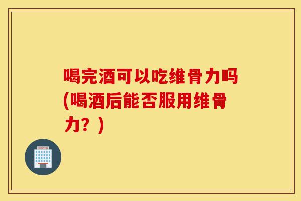 喝完酒可以吃维骨力吗(喝酒后能否服用维骨力？)