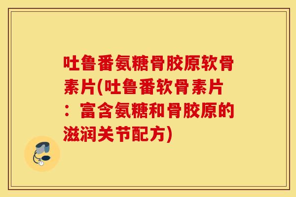 吐鲁番氨糖骨胶原软骨素片(吐鲁番软骨素片:富含氨糖和骨胶原的滋润关节配方) 吐鲁番氨糖骨胶原软骨素片(吐鲁番软骨素片:富含氨糖和骨胶原的滋润关节配方)