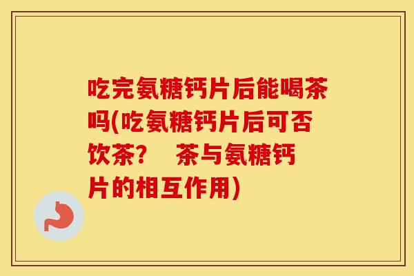 吃完氨糖钙片后能喝茶吗(吃氨糖钙片后可否饮茶? 茶与氨糖钙片的相互作用) 吃完氨糖钙片后能喝茶吗(吃氨糖钙片后可否饮茶? 茶与氨糖钙片的相互作用)
