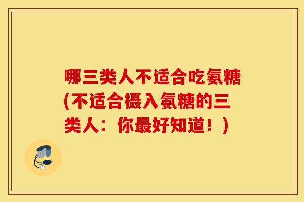 哪三类人不适合吃氨糖(不适合摄入氨糖的三类人:你好知道!) 哪三类人不适合吃氨糖(不适合摄入氨糖的三类人:你好知道!)