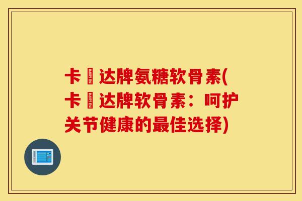 卡犇达牌氨糖软骨素(卡犇达牌软骨素:呵护关节健康的佳选择) 卡犇达牌氨糖软骨素(卡犇达牌软骨素:呵护关节健康的佳选择)
