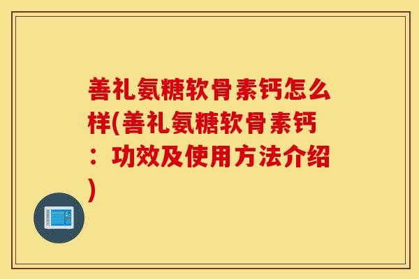 善礼氨糖软骨素钙怎么样(善礼氨糖软骨素钙:功效及使用方法介绍) 善礼氨糖软骨素钙怎么样(善礼氨糖软骨素钙:功效及使用方法介绍)
