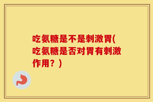 吃氨糖是不是刺激胃(吃氨糖是否对胃有刺激作用？)