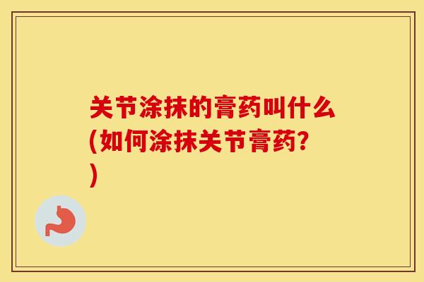 关节涂抹的膏药叫什么(如何涂抹关节膏药?) 关节涂抹的膏药叫什么(如何涂抹关节膏药?)