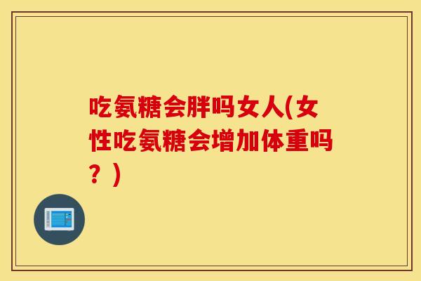 吃氨糖会胖吗女人(女性吃氨糖会增加体重吗?) 吃氨糖会胖吗女人(女性吃氨糖会增加体重吗?)