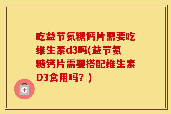 吃益节氨糖钙片需要吃维生素d3吗(益节氨糖钙片需要搭配维生素D3食用吗？)