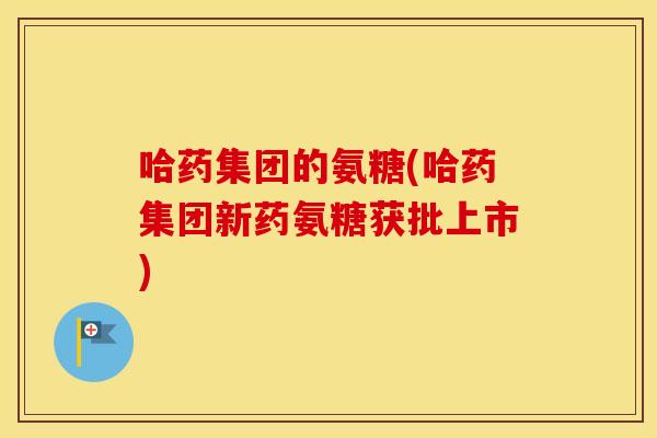 哈药集团的氨糖(哈药集团新药氨糖获批上市) 哈药集团的氨糖(哈药集团新药氨糖获批上市)