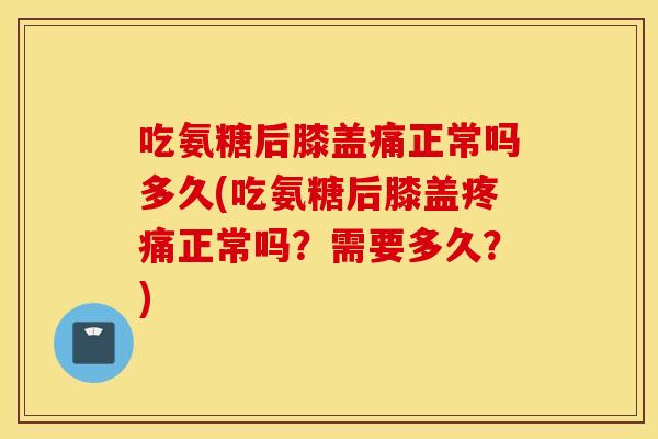 吃氨糖后膝盖痛正常吗多久(吃氨糖后膝盖正常吗?需要多久?) 吃氨糖后膝盖痛正常吗多久(吃氨糖后膝盖正常吗?需要多久?)