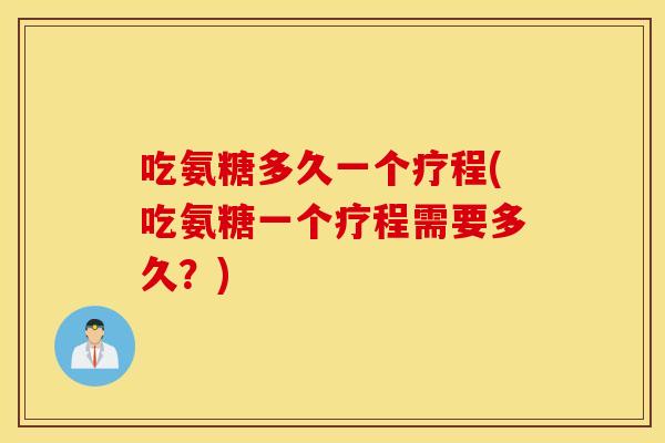 吃氨糖多久一个疗程(吃氨糖一个疗程需要多久？)