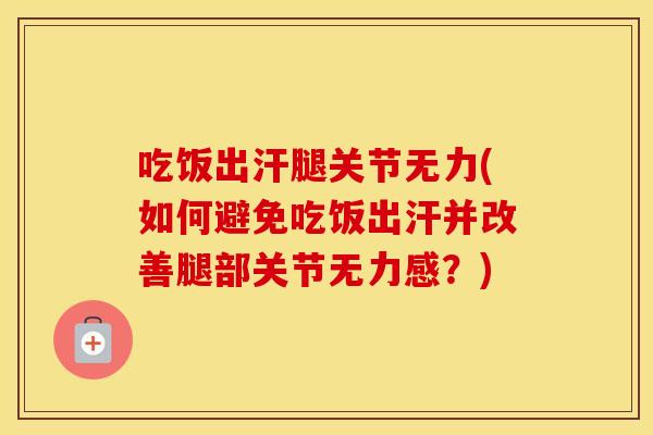 吃饭出汗腿关节无力(如何避免吃饭出汗并改善腿部关节无力感?) 吃饭出汗腿关节无力(如何避免吃饭出汗并改善腿部关节无力感?)