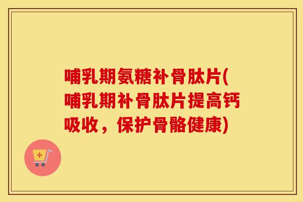 哺乳期氨糖补骨肽片(哺乳期补骨肽片提高钙吸收,保护骨骼健康) 哺乳期氨糖补骨肽片(哺乳期补骨肽片提高钙吸收,保护骨骼健康)