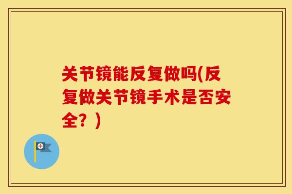 关节镜能反复做吗(反复做关节镜手术是否安全?) 关节镜能反复做吗(反复做关节镜手术是否安全?)