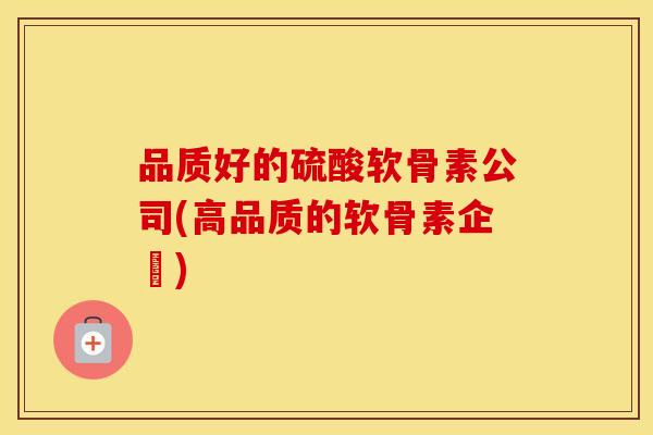 品质好的硫酸软骨素公司(高品质的软骨素企業)