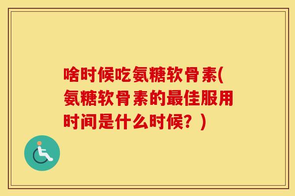 啥时候吃氨糖软骨素(氨糖软骨素的佳服用时间是什么时候?) 啥时候吃氨糖软骨素(氨糖软骨素的佳服用时间是什么时候?)