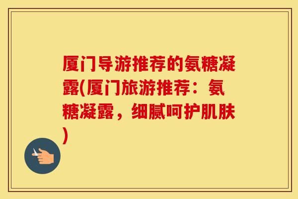 厦门导游推荐的氨糖凝露(厦门旅游推荐:氨糖凝露,细腻呵护) 厦门导游推荐的氨糖凝露(厦门旅游推荐:氨糖凝露,细腻呵护)