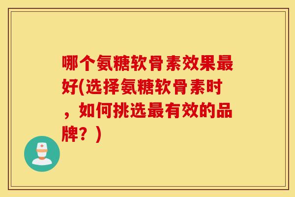 哪个氨糖软骨素效果好(选择氨糖软骨素时,如何挑选有效的品牌?) 哪个氨糖软骨素效果好(选择氨糖软骨素时,如何挑选有效的品牌?)