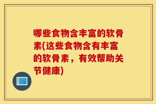 哪些食物含丰富的软骨素(这些食物含有丰富的软骨素,有效帮助关节健康) 哪些食物含丰富的软骨素(这些食物含有丰富的软骨素,有效帮助关节健康)