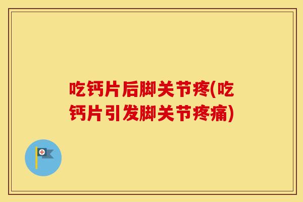吃钙片后脚关节疼(吃钙片引发脚关节)