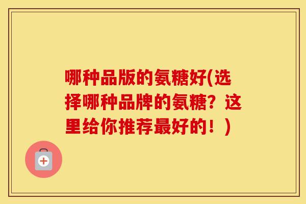 哪种品版的氨糖好(选择哪种品牌的氨糖?这里给你推荐好的!) 哪种品版的氨糖好(选择哪种品牌的氨糖?这里给你推荐好的!)