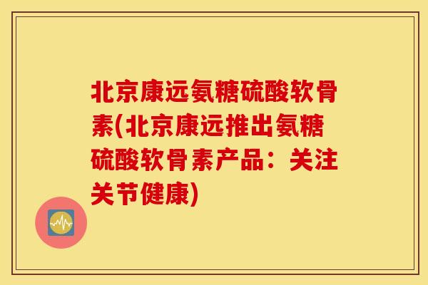 北京康远氨糖硫酸软骨素(北京康远推出氨糖硫酸软骨素产品:关注关节健康) 北京康远氨糖硫酸软骨素(北京康远推出氨糖硫酸软骨素产品:关注关节健康)