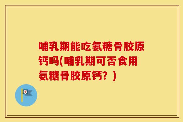 哺乳期能吃氨糖骨胶原钙吗(哺乳期可否食用氨糖骨胶原钙?) 哺乳期能吃氨糖骨胶原钙吗(哺乳期可否食用氨糖骨胶原钙?)