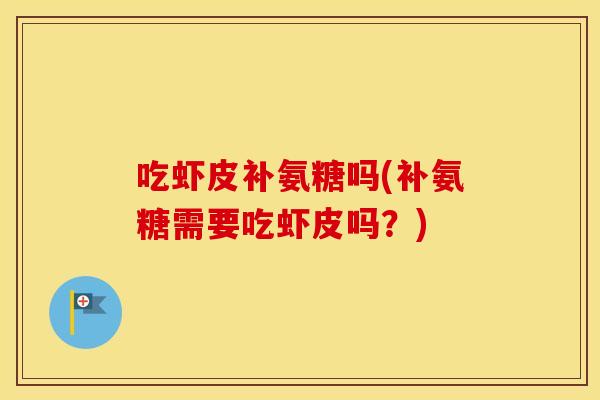 吃虾皮补氨糖吗(补氨糖需要吃虾皮吗?) 吃虾皮补氨糖吗(补氨糖需要吃虾皮吗?)