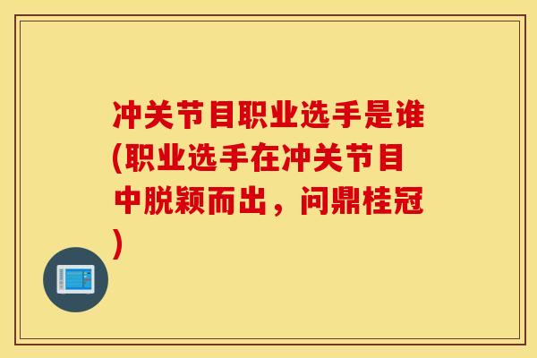 冲关节目职业选手是谁(职业选手在冲关节目中脱颖而出,问鼎桂冠) 冲关节目职业选手是谁(职业选手在冲关节目中脱颖而出,问鼎桂冠)