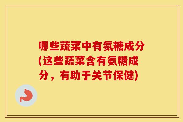 哪些蔬菜中有氨糖成分(这些蔬菜含有氨糖成分,有助于关节保健) 哪些蔬菜中有氨糖成分(这些蔬菜含有氨糖成分,有助于关节保健)