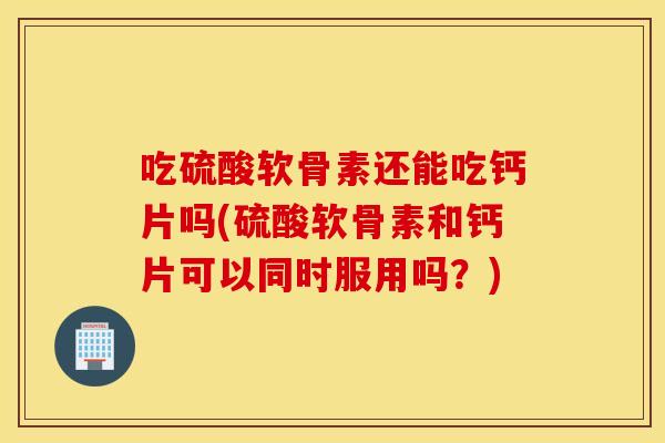 吃硫酸软骨素还能吃钙片吗(硫酸软骨素和钙片可以同时服用吗?) 吃硫酸软骨素还能吃钙片吗(硫酸软骨素和钙片可以同时服用吗?)
