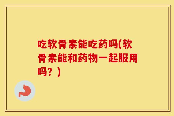 吃软骨素能吃药吗(软骨素能和一起服用吗?) 吃软骨素能吃药吗(软骨素能和一起服用吗?)