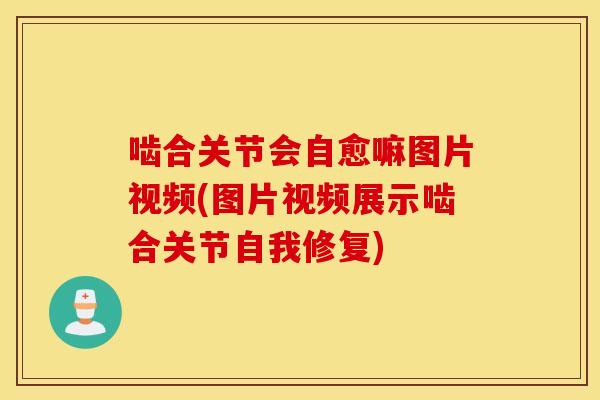啮合关节会自愈嘛图片视频(图片视频展示啮合关节自我修复) 啮合关节会自愈嘛图片视频(图片视频展示啮合关节自我修复)