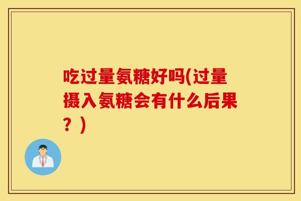 吃过量氨糖好吗(过量摄入氨糖会有什么后果？)