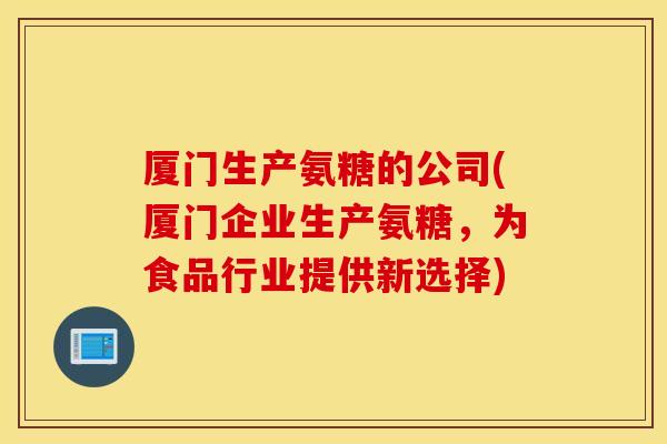 厦门生产氨糖的公司(厦门企业生产氨糖,为食品行业提供新选择) 厦门生产氨糖的公司(厦门企业生产氨糖,为食品行业提供新选择)