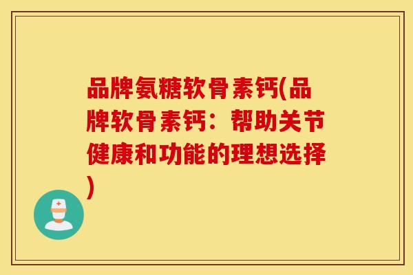 品牌氨糖软骨素钙(品牌软骨素钙:帮助关节健康和功能的理想选择) 品牌氨糖软骨素钙(品牌软骨素钙:帮助关节健康和功能的理想选择)