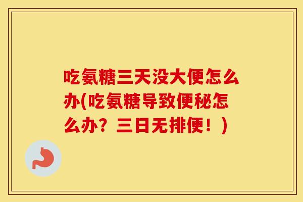 吃氨糖三天没大便怎么办(吃氨糖导致怎么办?三日无排便!) 吃氨糖三天没大便怎么办(吃氨糖导致怎么办?三日无排便!)