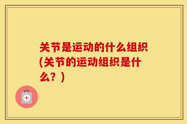 关节是运动的什么组织(关节的运动组织是什么？)