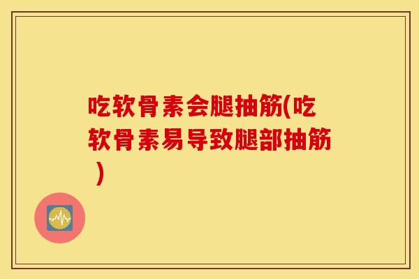 吃软骨素会腿抽筋(吃软骨素易导致腿部抽筋 ) 吃软骨素会腿抽筋(吃软骨素易导致腿部抽筋 )