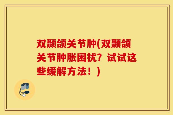 双颞颌关节肿(双颞颌关节困扰?试试这些缓解方法!) 双颞颌关节肿(双颞颌关节困扰?试试这些缓解方法!)