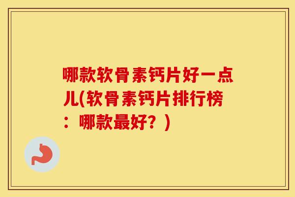 哪款软骨素钙片好一点儿(软骨素钙片排行榜:哪款好?) 哪款软骨素钙片好一点儿(软骨素钙片排行榜:哪款好?)