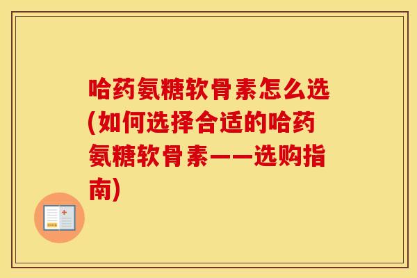 哈药氨糖软骨素怎么选(如何选择合适的哈药氨糖软骨素——选购指南) 哈药氨糖软骨素怎么选(如何选择合适的哈药氨糖软骨素——选购指南)