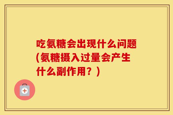 吃氨糖会出现什么问题(氨糖摄入过量会产生什么副作用？)