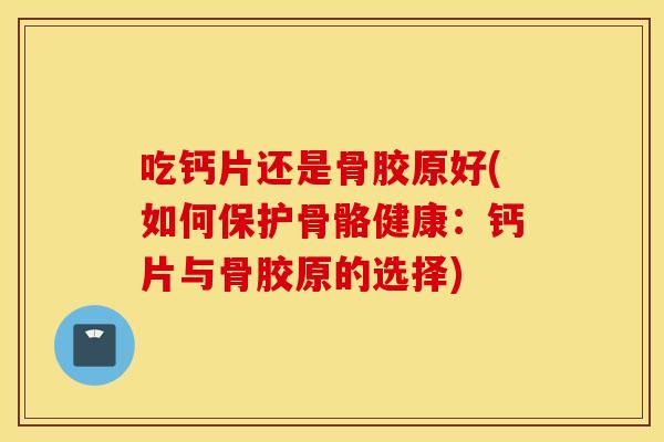 吃钙片还是骨胶原好(如何保护骨骼健康：钙片与骨胶原的选择)