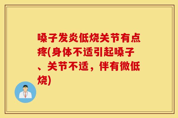 嗓子发炎低烧关节有点疼(身体不适引起嗓子、关节不适,伴有微低烧) 嗓子发炎低烧关节有点疼(身体不适引起嗓子、关节不适,伴有微低烧)