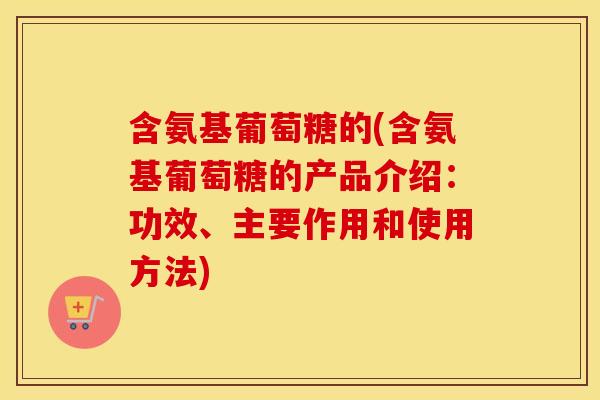 含氨基葡萄糖的(含氨基葡萄糖的产品介绍:功效、主要作用和使用方法) 含氨基葡萄糖的(含氨基葡萄糖的产品介绍:功效、主要作用和使用方法)