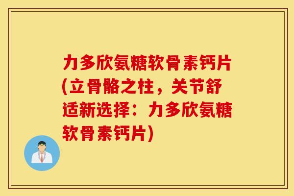 力多欣氨糖软骨素钙片(立骨骼之柱，关节舒适新选择：力多欣氨糖软骨素钙片)