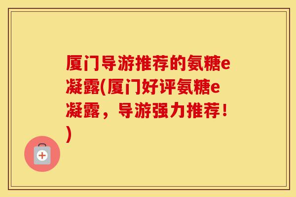 厦门导游推荐的氨糖e凝露(厦门好评氨糖e凝露,导游强力推荐!) 厦门导游推荐的氨糖e凝露(厦门好评氨糖e凝露,导游强力推荐!)