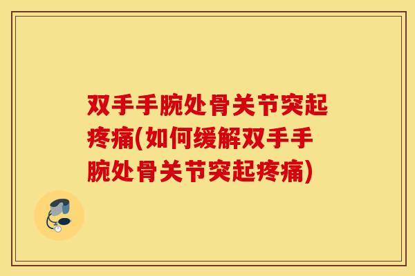 双手手腕处骨关节突起(如何缓解双手手腕处骨关节突起) 双手手腕处骨关节突起(如何缓解双手手腕处骨关节突起)