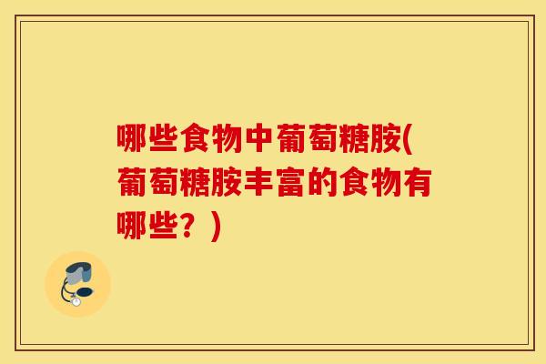 哪些食物中葡萄糖胺(葡萄糖胺丰富的食物有哪些？)