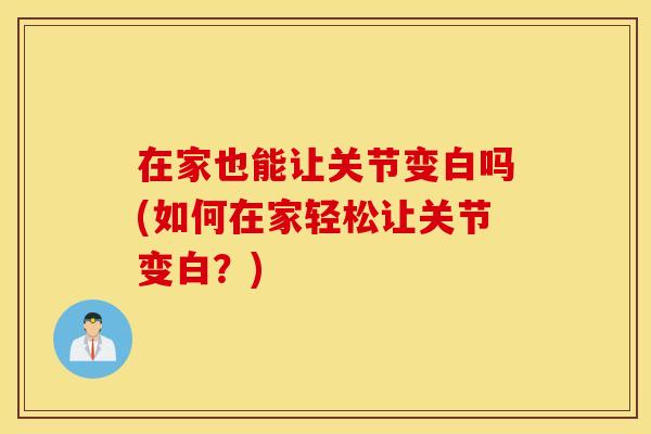 在家也能让关节变白吗(如何在家轻松让关节变白？)