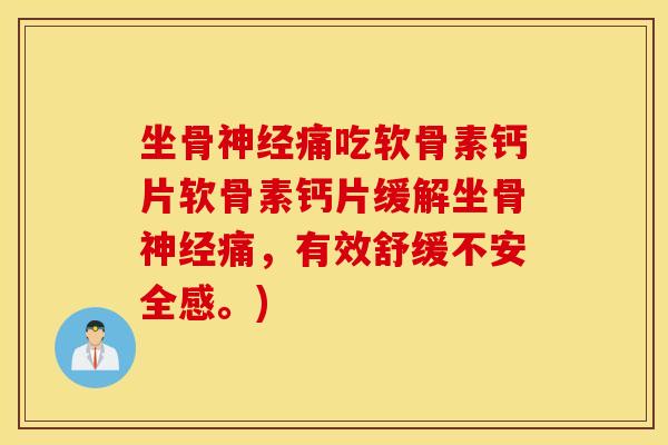 坐骨痛吃软骨素钙片软骨素钙片缓解坐骨痛,有效舒缓不安全感。) 坐骨痛吃软骨素钙片软骨素钙片缓解坐骨痛,有效舒缓不安全感。)